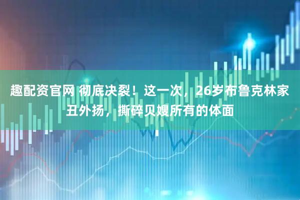 趣配资官网 彻底决裂！这一次，26岁布鲁克林家丑外扬，撕碎贝嫂所有的体面