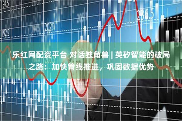 乐红网配资平台 对话独角兽 | 英矽智能的破局之路：加快管线推进，巩固数据优势