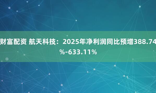 财富配资 航天科技：2025年净利润同比预增388.74%-633.11%