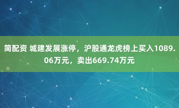 简配资 城建发展涨停，沪股通龙虎榜上买入1089.06万元，卖出669.74万元