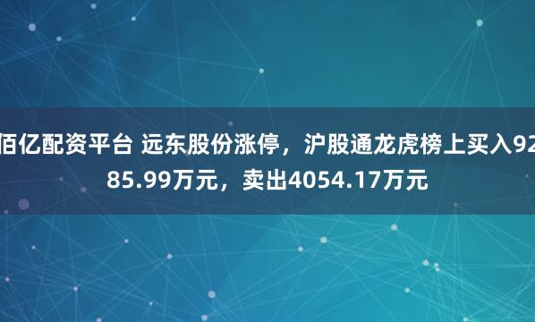 佰亿配资平台 远东股份涨停，沪股通龙虎榜上买入9285.99万元，卖出4054.17万元