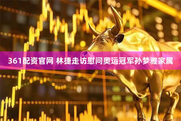 361配资官网 林捷走访慰问奥运冠军孙梦雅家属