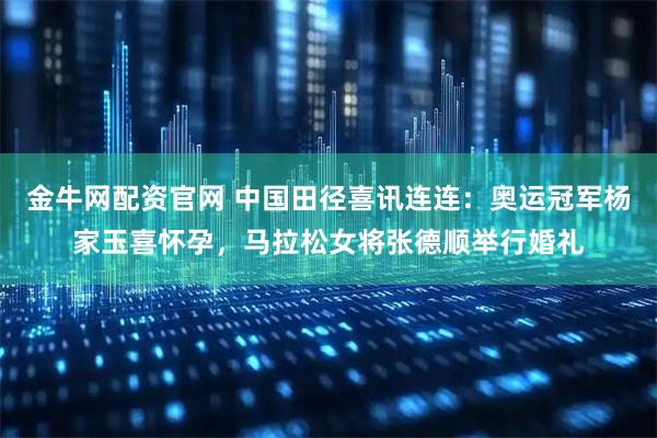 金牛网配资官网 中国田径喜讯连连：奥运冠军杨家玉喜怀孕，马拉松女将张德顺举行婚礼