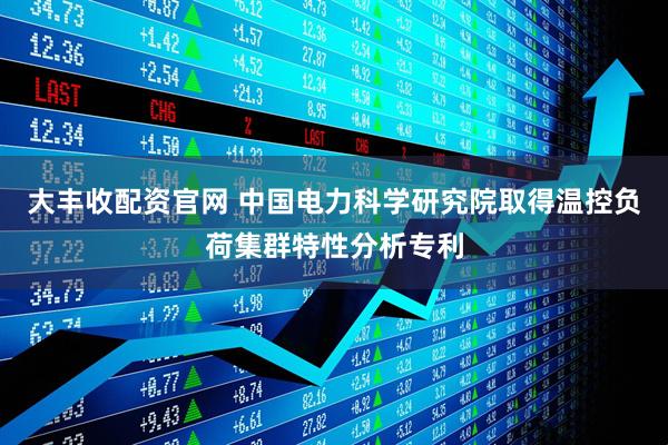 大丰收配资官网 中国电力科学研究院取得温控负荷集群特性分析专利