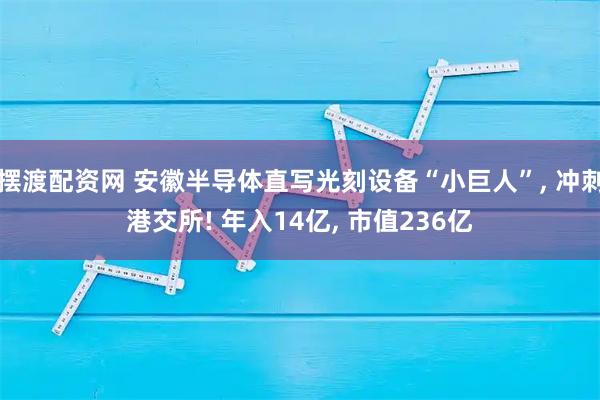 摆渡配资网 安徽半导体直写光刻设备“小巨人”, 冲刺港交所! 年入14亿, 市值236亿