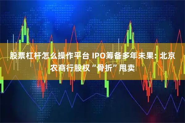 股票杠杆怎么操作平台 IPO筹备多年未果: 北京农商行股权“骨折”甩卖