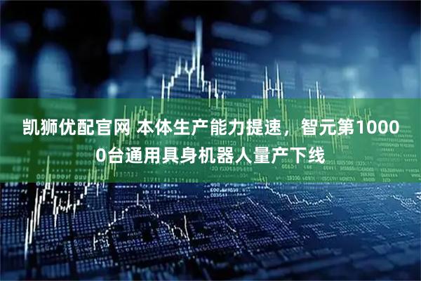 凯狮优配官网 本体生产能力提速，智元第10000台通用具身机器人量产下线