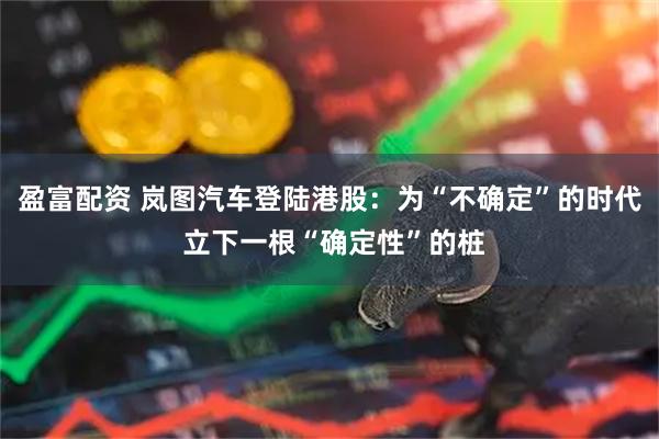 盈富配资 岚图汽车登陆港股：为“不确定”的时代 立下一根“确定性”的桩