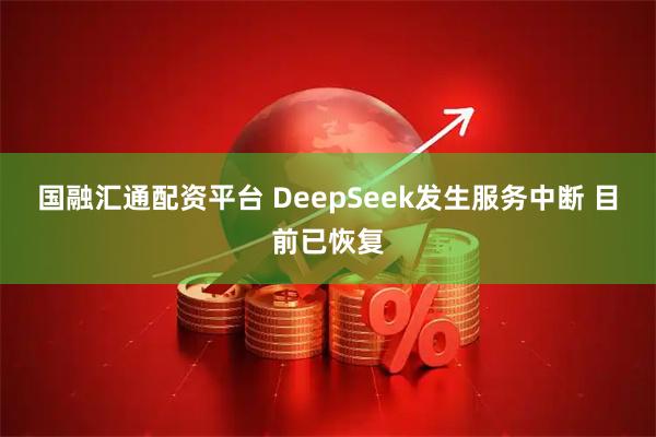 国融汇通配资平台 DeepSeek发生服务中断 目前已恢复