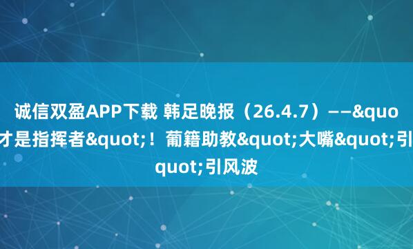 诚信双盈APP下载 韩足晚报（26.4.7）——"我才是指挥者"！葡籍助教"大嘴"引风波