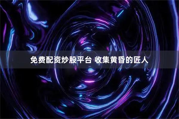 免费配资炒股平台 收集黄昏的匠人