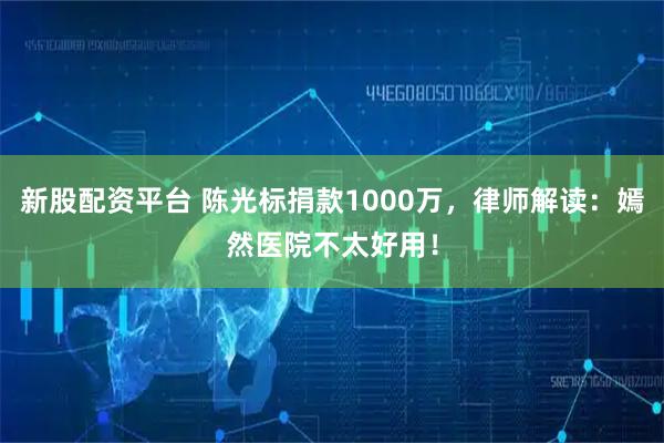 新股配资平台 陈光标捐款1000万，律师解读：嫣然医院不太好用！