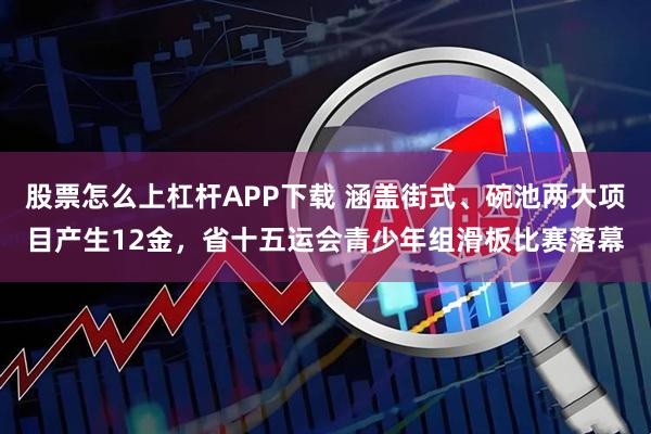 股票怎么上杠杆APP下载 涵盖街式、碗池两大项目产生12金，省十五运会青少年组滑板比赛落幕