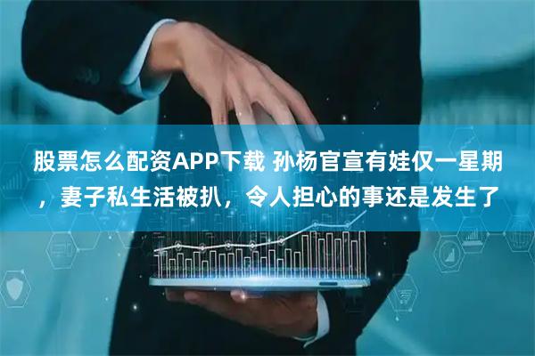 股票怎么配资APP下载 孙杨官宣有娃仅一星期，妻子私生活被扒，令人担心的事还是发生了